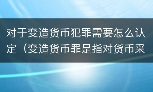 对于变造货币犯罪需要怎么认定（变造货币罪是指对货币采用什么方法）