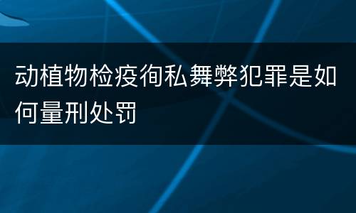 动植物检疫徇私舞弊犯罪是如何量刑处罚