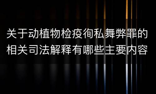 关于动植物检疫徇私舞弊罪的相关司法解释有哪些主要内容
