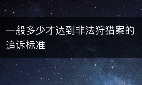 一般多少才达到非法狩猎案的追诉标准
