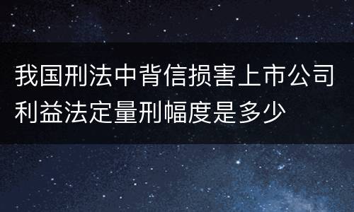 我国刑法中背信损害上市公司利益法定量刑幅度是多少