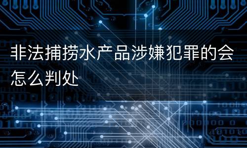 非法捕捞水产品涉嫌犯罪的会怎么判处