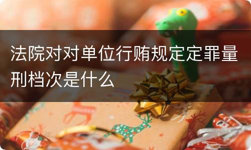 法院对对单位行贿规定定罪量刑档次是什么
