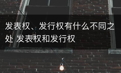 发表权、发行权有什么不同之处 发表权和发行权