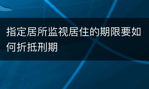 指定居所监视居住的期限要如何折抵刑期