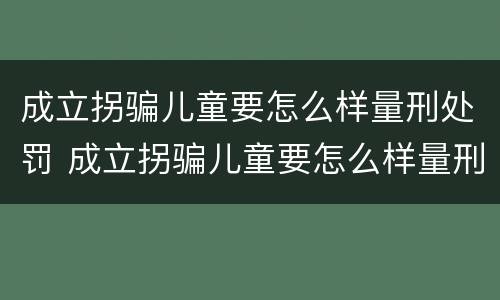 成立拐骗儿童要怎么样量刑处罚 成立拐骗儿童要怎么样量刑处罚案例