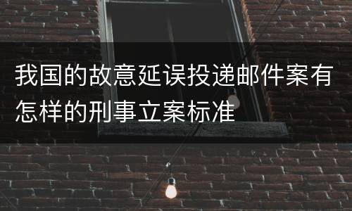 我国的故意延误投递邮件案有怎样的刑事立案标准