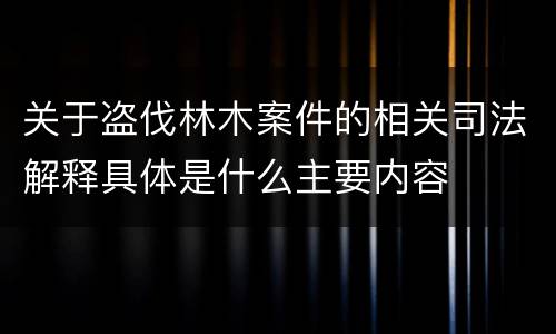 关于盗伐林木案件的相关司法解释具体是什么主要内容