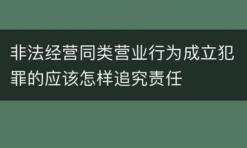 非法经营同类营业行为成立犯罪的应该怎样追究责任