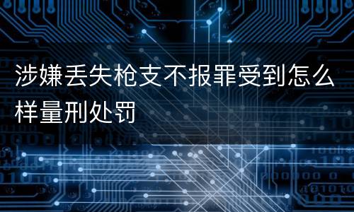 涉嫌丢失枪支不报罪受到怎么样量刑处罚
