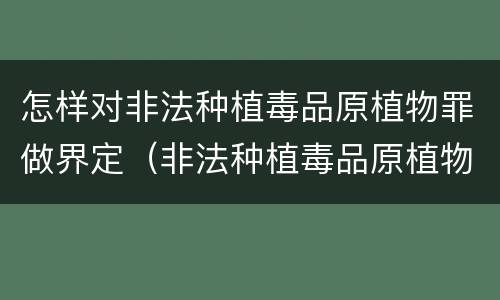怎样对非法种植毒品原植物罪做界定（非法种植毒品原植物罪情节严重的三种情形是什么）