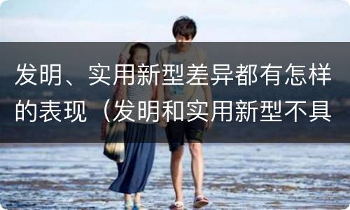 发明、实用新型差异都有怎样的表现（发明和实用新型不具有什么特性）