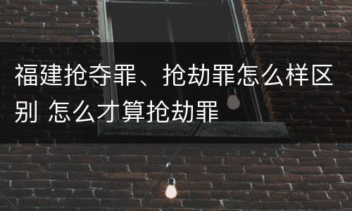 福建抢夺罪、抢劫罪怎么样区别 怎么才算抢劫罪