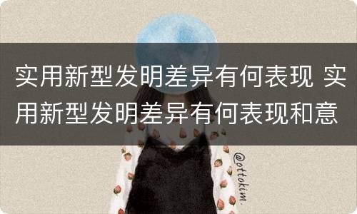 实用新型发明差异有何表现 实用新型发明差异有何表现和意义