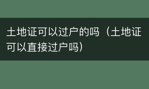 土地证可以过户的吗（土地证可以直接过户吗）