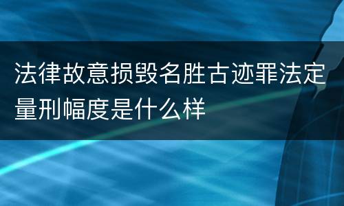 法律故意损毁名胜古迹罪法定量刑幅度是什么样