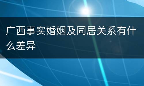 广西事实婚姻及同居关系有什么差异