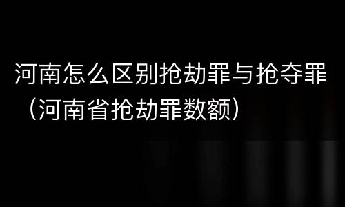 河南怎么区别抢劫罪与抢夺罪（河南省抢劫罪数额）
