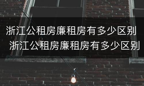 浙江公租房廉租房有多少区别 浙江公租房廉租房有多少区别啊