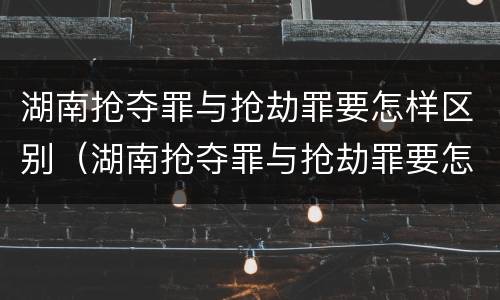 湖南抢夺罪与抢劫罪要怎样区别（湖南抢夺罪与抢劫罪要怎样区别认定）