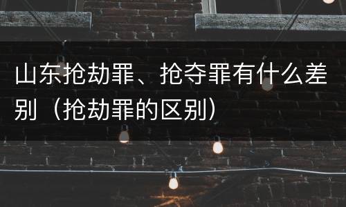 山东抢劫罪、抢夺罪有什么差别（抢劫罪的区别）