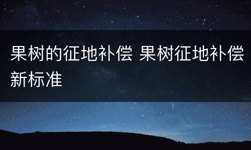 果树的征地补偿 果树征地补偿新标准