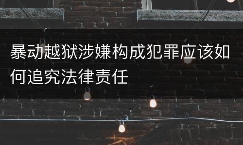 暴动越狱涉嫌构成犯罪应该如何追究法律责任
