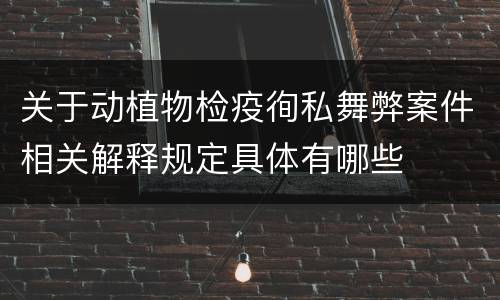 关于动植物检疫徇私舞弊案件相关解释规定具体有哪些