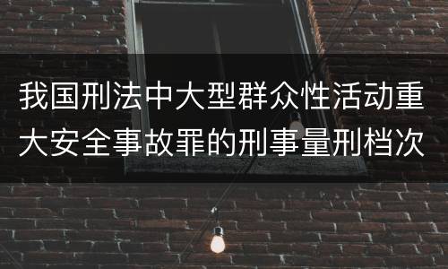 我国刑法中大型群众性活动重大安全事故罪的刑事量刑档次是多少