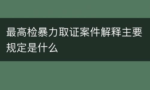 最高检暴力取证案件解释主要规定是什么