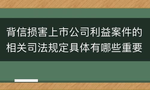 背信损害上市公司利益案件的相关司法规定具体有哪些重要内容