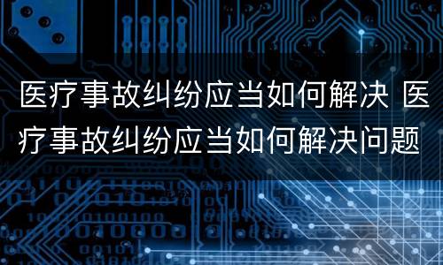 医疗事故纠纷应当如何解决 医疗事故纠纷应当如何解决问题