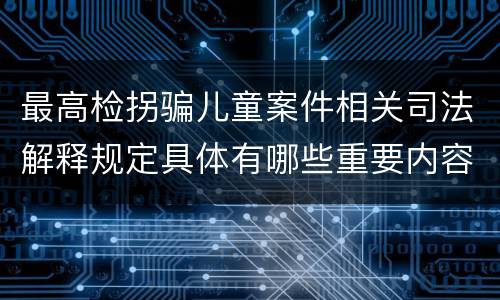最高检拐骗儿童案件相关司法解释规定具体有哪些重要内容
