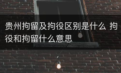 贵州拘留及拘役区别是什么 拘役和拘留什么意思