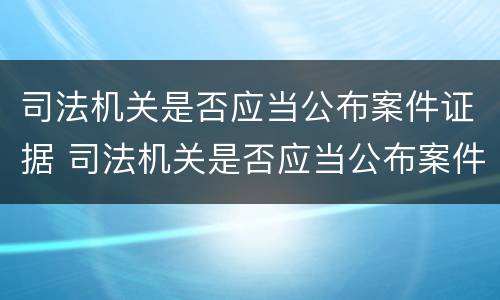 司法机关是否应当公布案件证据 司法机关是否应当公布案件证据材料