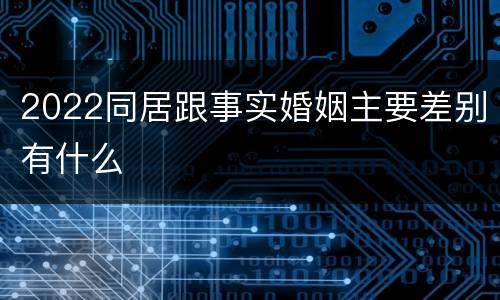 2022同居跟事实婚姻主要差别有什么