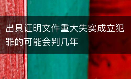 出具证明文件重大失实成立犯罪的可能会判几年