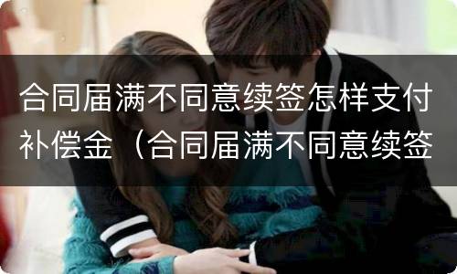 合同届满不同意续签怎样支付补偿金（合同届满不同意续签怎样支付补偿金）