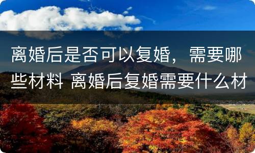 离婚后是否可以复婚，需要哪些材料 离婚后复婚需要什么材料