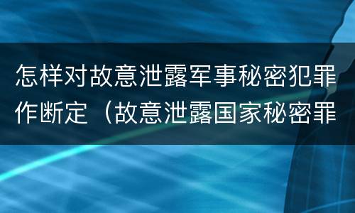怎样对故意泄露军事秘密犯罪作断定（故意泄露国家秘密罪和故意泄露军事秘密罪）