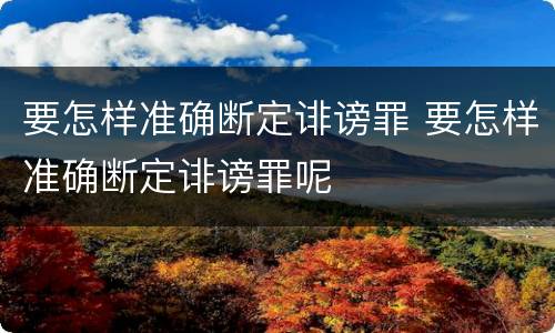 要怎样准确断定诽谤罪 要怎样准确断定诽谤罪呢