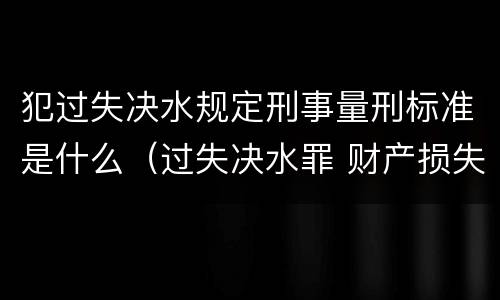 犯过失决水规定刑事量刑标准是什么（过失决水罪 财产损失标准）