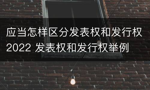 应当怎样区分发表权和发行权2022 发表权和发行权举例