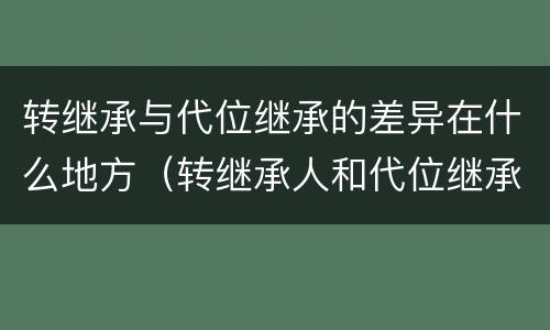 转继承与代位继承的差异在什么地方（转继承人和代位继承人的区别）