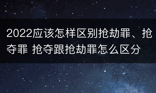 2022应该怎样区别抢劫罪、抢夺罪 抢夺跟抢劫罪怎么区分