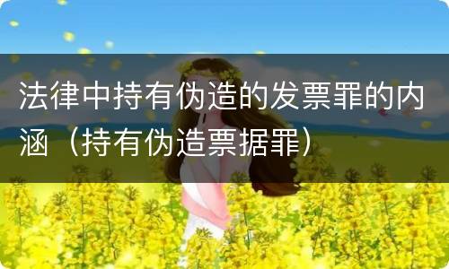 法律中持有伪造的发票罪的内涵（持有伪造票据罪）