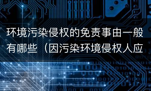 环境污染侵权的免责事由一般有哪些（因污染环境侵权人应该承担什么责任）