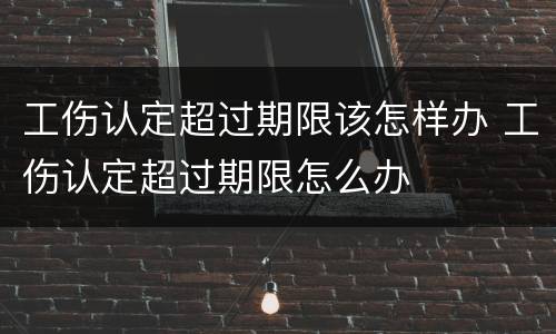 工伤认定超过期限该怎样办 工伤认定超过期限怎么办