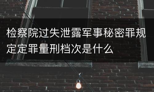 检察院过失泄露军事秘密罪规定定罪量刑档次是什么