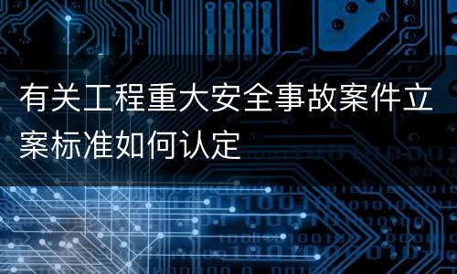 有关工程重大安全事故案件立案标准如何认定